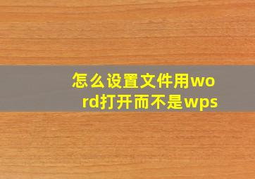 怎么设置文件用word打开而不是wps