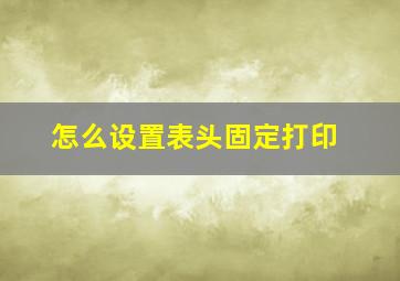 怎么设置表头固定打印