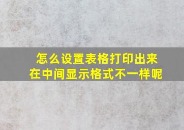 怎么设置表格打印出来在中间显示格式不一样呢