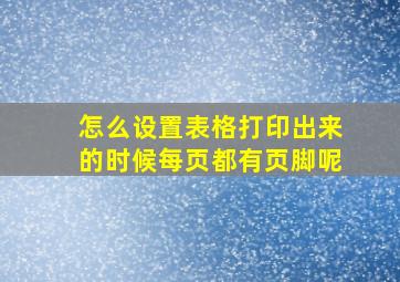 怎么设置表格打印出来的时候每页都有页脚呢