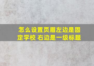 怎么设置页眉左边是固定学校 右边是一级标题