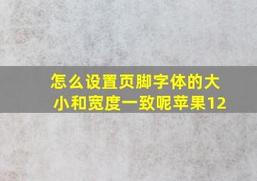 怎么设置页脚字体的大小和宽度一致呢苹果12