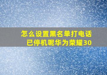 怎么设置黑名单打电话已停机呢华为荣耀30