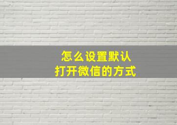 怎么设置默认打开微信的方式