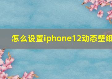 怎么设置iphone12动态壁纸