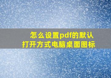 怎么设置pdf的默认打开方式电脑桌面图标