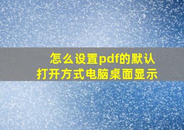 怎么设置pdf的默认打开方式电脑桌面显示