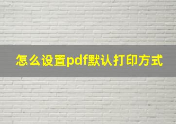 怎么设置pdf默认打印方式