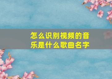 怎么识别视频的音乐是什么歌曲名字