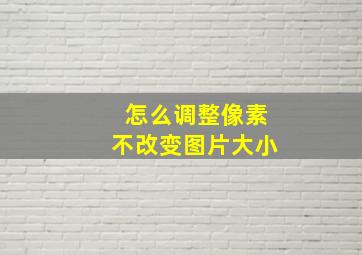 怎么调整像素不改变图片大小