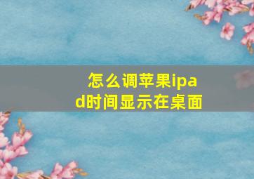 怎么调苹果ipad时间显示在桌面