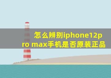 怎么辨别iphone12pro max手机是否原装正品