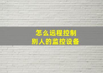 怎么远程控制别人的监控设备