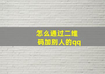 怎么通过二维码加别人的qq