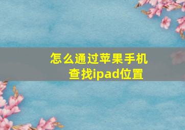 怎么通过苹果手机查找ipad位置