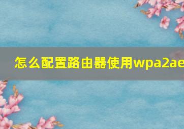 怎么配置路由器使用wpa2aes