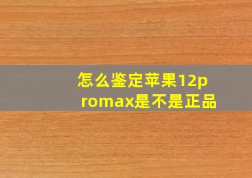 怎么鉴定苹果12promax是不是正品