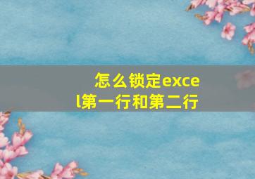 怎么锁定excel第一行和第二行