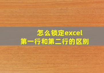 怎么锁定excel第一行和第二行的区别