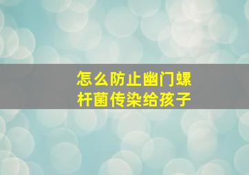 怎么防止幽门螺杆菌传染给孩子