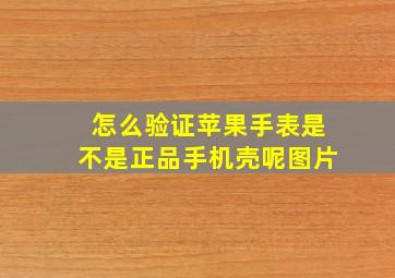 怎么验证苹果手表是不是正品手机壳呢图片