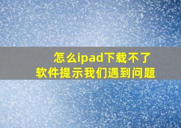 怎么ipad下载不了软件提示我们遇到问题