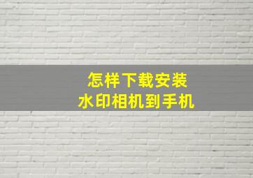 怎样下载安装水印相机到手机