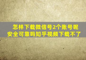 怎样下载微信号2个账号呢安全可靠吗知乎视频下载不了