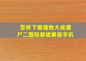 怎样下载植物大战僵尸二国际版破解版手机