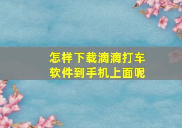 怎样下载滴滴打车软件到手机上面呢