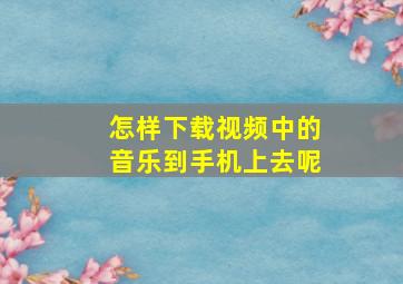 怎样下载视频中的音乐到手机上去呢