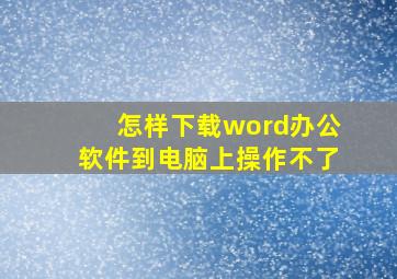 怎样下载word办公软件到电脑上操作不了