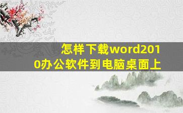 怎样下载word2010办公软件到电脑桌面上