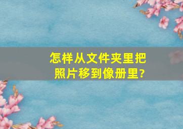 怎样从文件夹里把照片移到像册里?