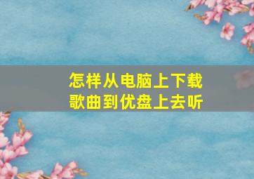 怎样从电脑上下载歌曲到优盘上去听