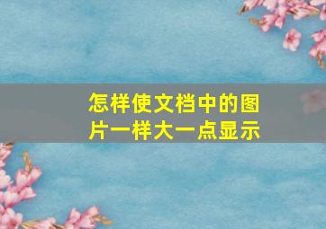 怎样使文档中的图片一样大一点显示