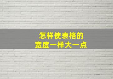 怎样使表格的宽度一样大一点