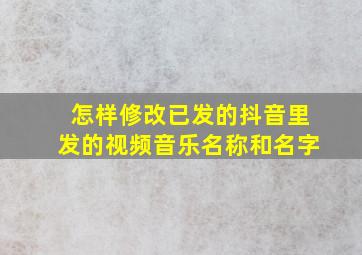 怎样修改已发的抖音里发的视频音乐名称和名字