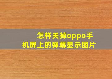 怎样关掉oppo手机屏上的弹幕显示图片