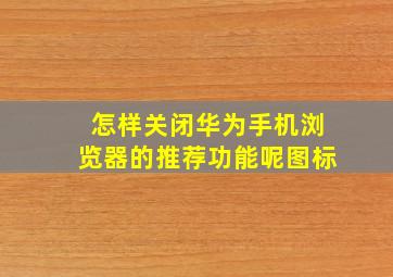 怎样关闭华为手机浏览器的推荐功能呢图标