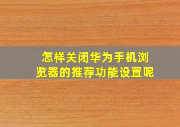 怎样关闭华为手机浏览器的推荐功能设置呢