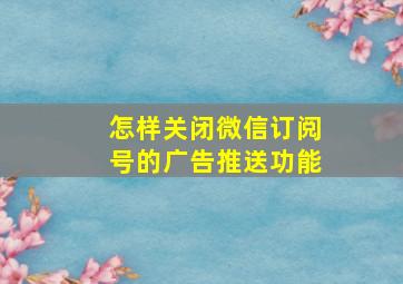 怎样关闭微信订阅号的广告推送功能