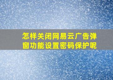 怎样关闭网易云广告弹窗功能设置密码保护呢