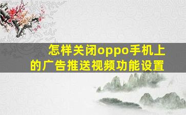 怎样关闭oppo手机上的广告推送视频功能设置