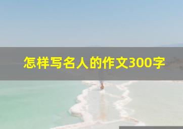 怎样写名人的作文300字