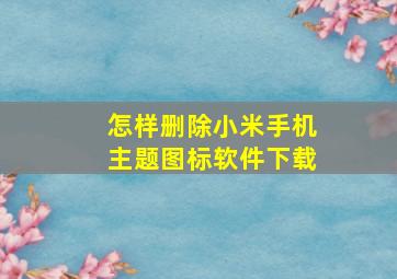 怎样删除小米手机主题图标软件下载