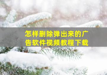 怎样删除弹出来的广告软件视频教程下载