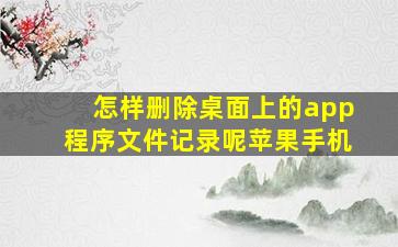 怎样删除桌面上的app程序文件记录呢苹果手机