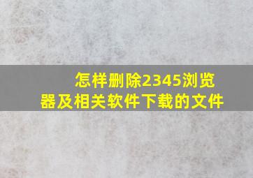 怎样删除2345浏览器及相关软件下载的文件