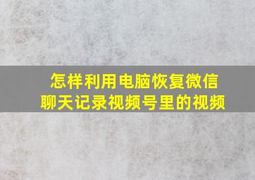 怎样利用电脑恢复微信聊天记录视频号里的视频